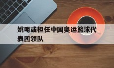 爱游戏体育平台-姚明或担任中国奥运篮球代表团领队