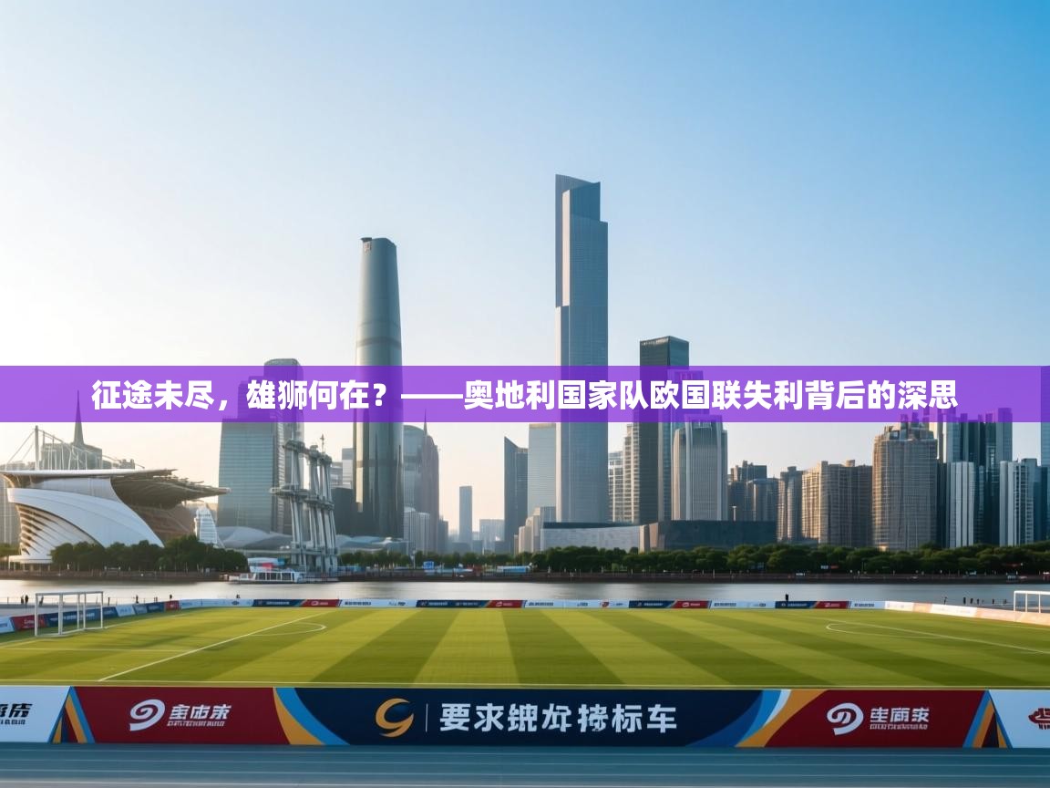 征途未尽,雄狮何在?——奥地利国家队欧国联失利背后的深思 第2张