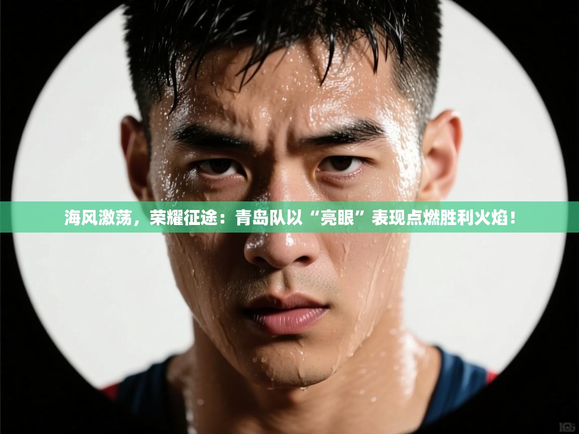 海风激荡，荣耀征途：青岛队以“亮眼”表现点燃胜利火焰！  第2张