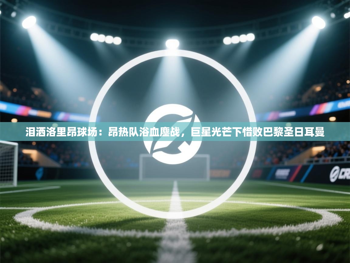 泪洒洛里昂球场：昂热队浴血鏖战，巨星光芒下惜败巴黎圣日耳曼