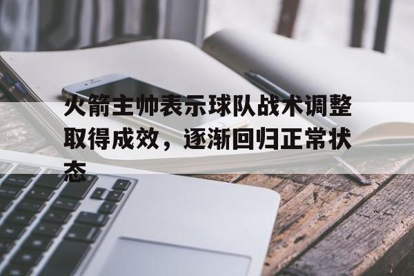 火箭主帅表示球队战术调整取得成效,逐渐回归正常状态的简单介绍 火箭主帅表示球队战术调整取得成效,逐渐回归正常状态的简单介绍